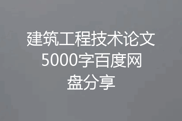 建筑工程技术论文5000字百度网盘分享