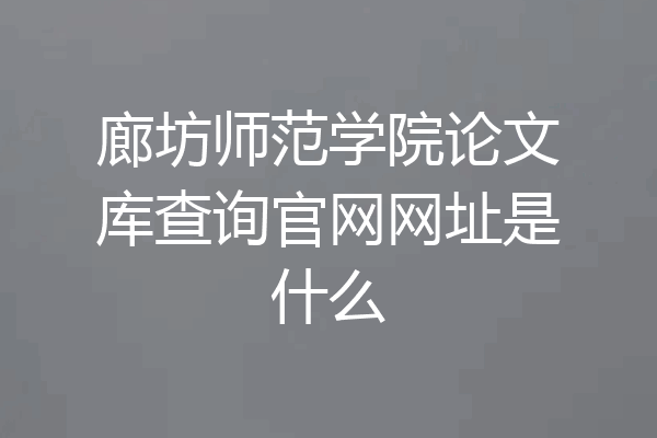 廊坊师范学院论文库查询官网网址是什么