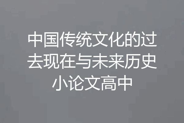中国传统文化的过去现在与未来历史小论文高中