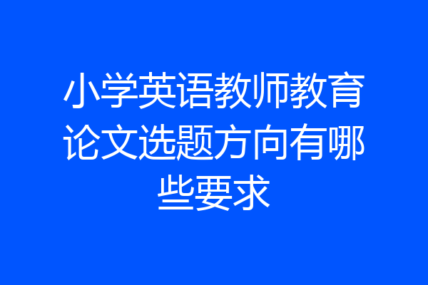 小学英语教师教育论文选题方向有哪些要求
