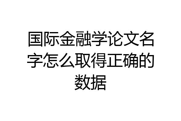 国际金融学论文名字怎么取得正确的数据