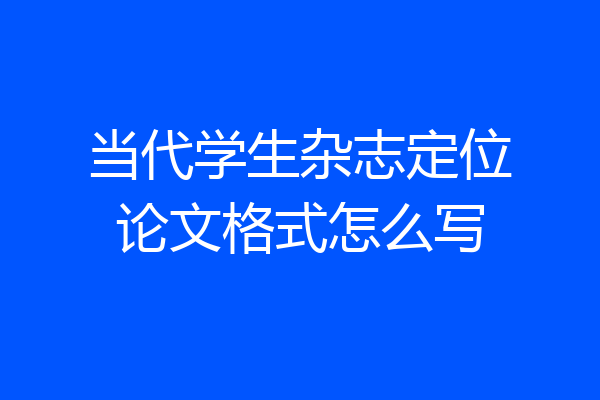 当代学生杂志定位论文格式怎么写