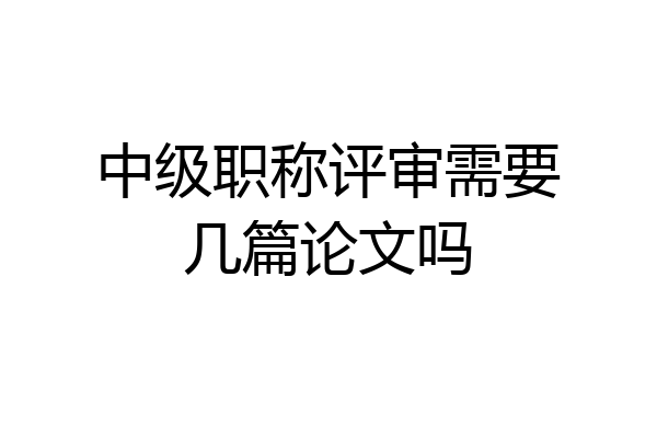 中级职称评审需要几篇论文吗