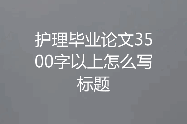 护理毕业论文3500字以上怎么写标题