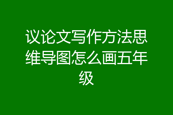 议论文写作方法思维导图怎么画五年级