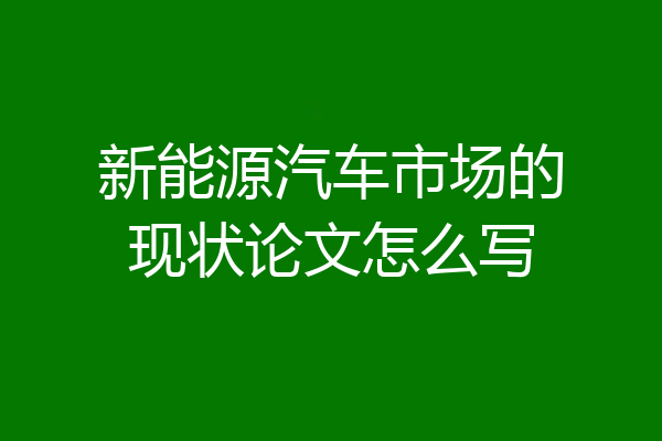 新能源汽车市场的现状论文怎么写
