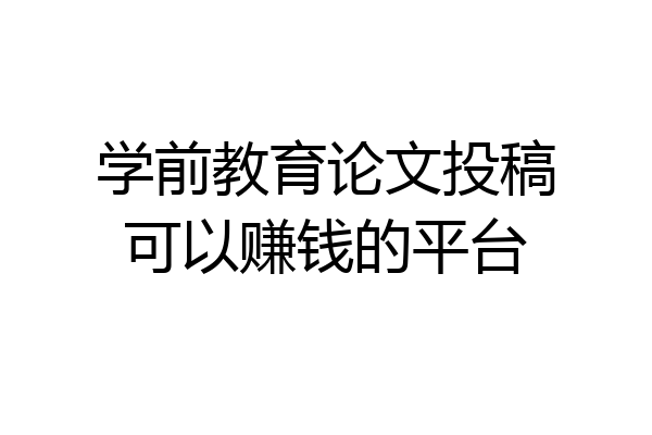 学前教育论文投稿可以赚钱的平台
