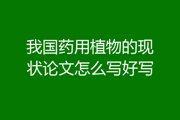 我国药用植物的现状论文怎么写好写