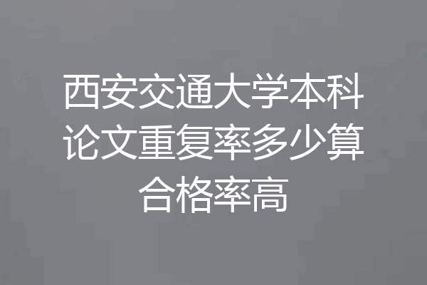 西安交通大学本科论文重复率多少算合格率高