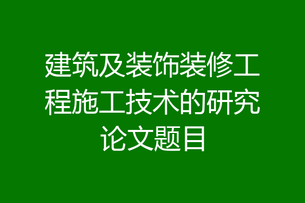 建筑及装饰装修工程施工技术的研究论文题目