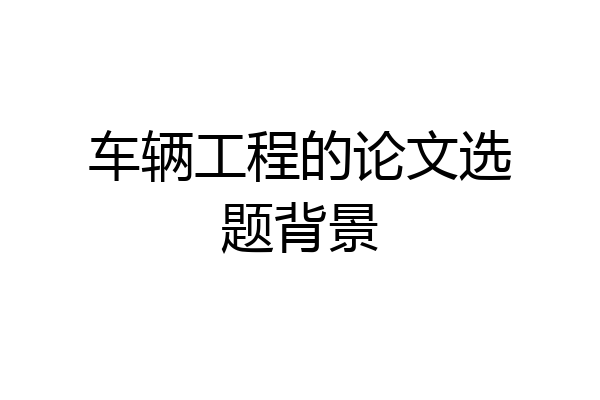 车辆工程的论文选题背景