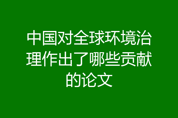 中国对全球环境治理作出了哪些贡献的论文