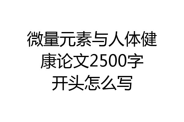 微量元素与人体健康论文2500字开头怎么写