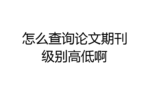 怎么查询论文期刊级别高低啊