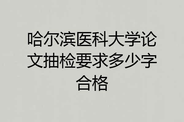 哈尔滨医科大学论文抽检要求多少字合格