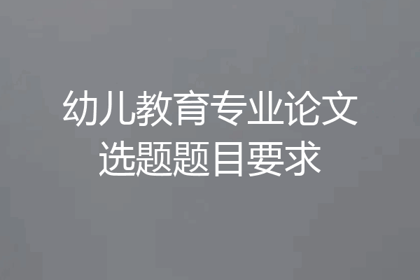 幼儿教育专业论文选题题目要求