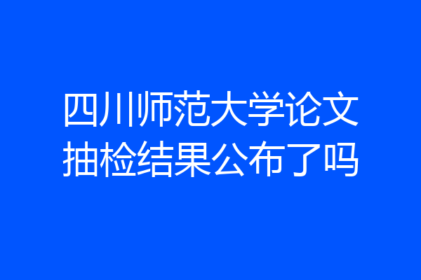 四川师范大学论文抽检结果公布了吗