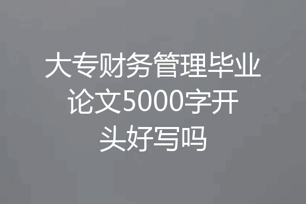 大专财务管理毕业论文5000字开头好写吗