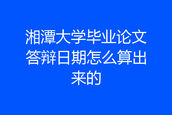 湘潭大学毕业论文答辩日期怎么算出来的