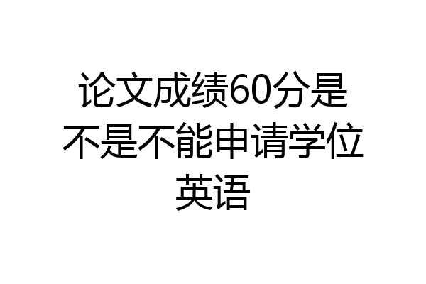 论文成绩60分是不是不能申请学位英语