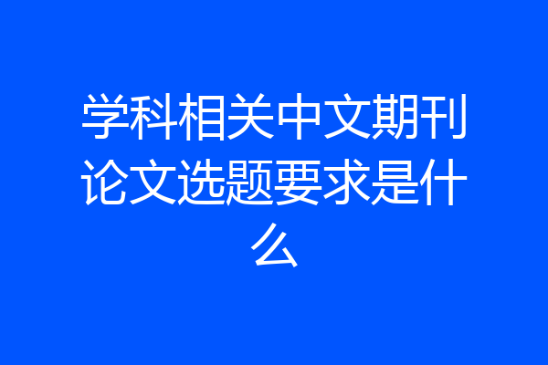 学科相关中文期刊论文选题要求是什么