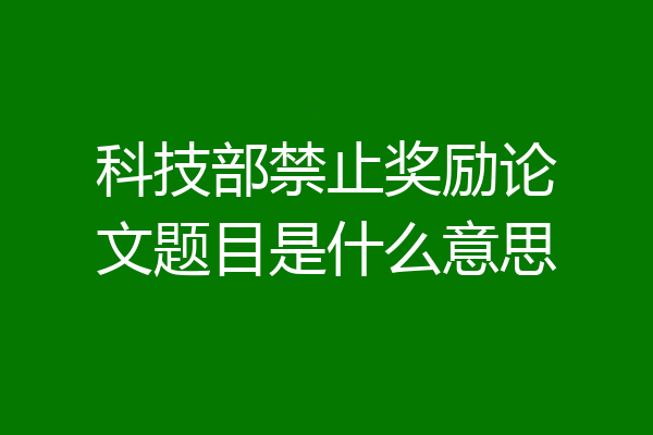 科技部禁止奖励论文题目是什么意思