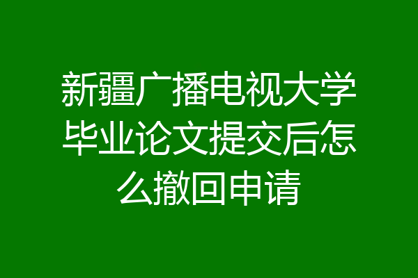新疆广播电视大学毕业论文提交后怎么撤回申请