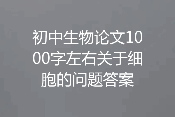 初中生物论文1000字左右关于细胞的问题答案