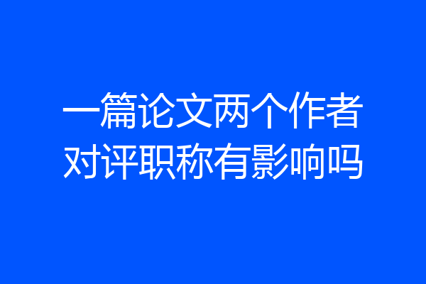 一篇论文两个作者对评职称有影响吗