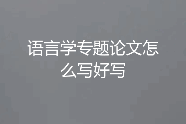 语言学专题论文怎么写好写