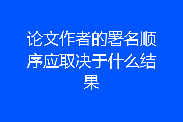 论文作者的署名顺序应取决于什么结果