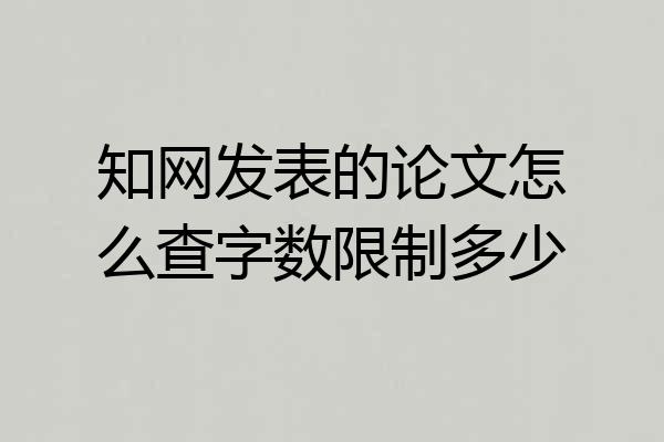 知网发表的论文怎么查字数限制多少