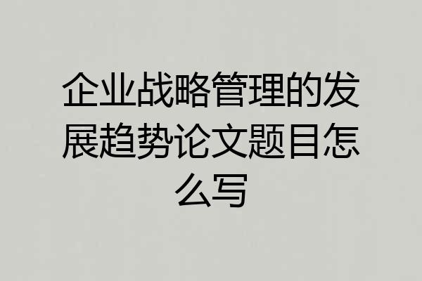 企业战略管理的发展趋势论文题目怎么写