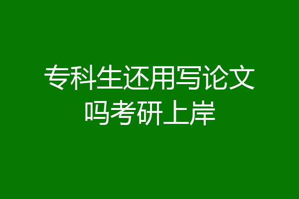 专科生还用写论文吗考研上岸
