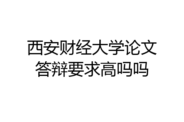 西安财经大学论文答辩要求高吗吗
