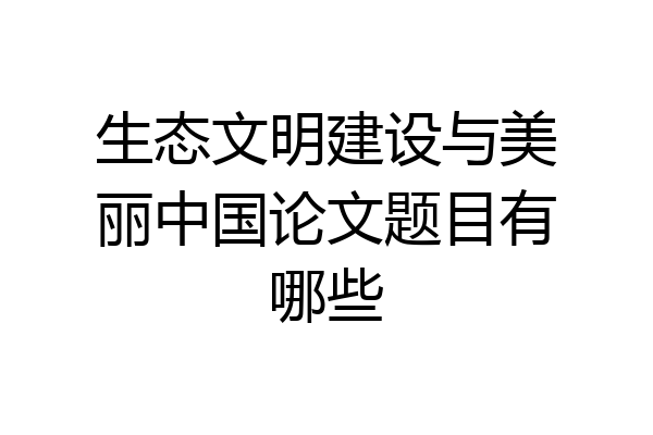 生态文明建设与美丽中国论文题目有哪些