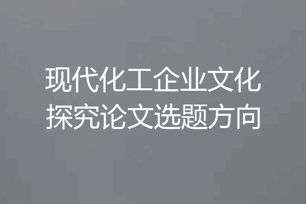 现代化工企业文化探究论文选题方向