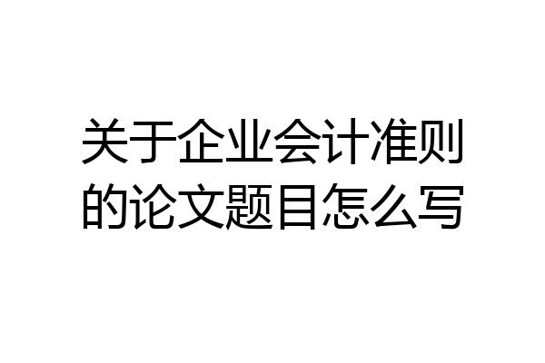 关于企业会计准则的论文题目怎么写