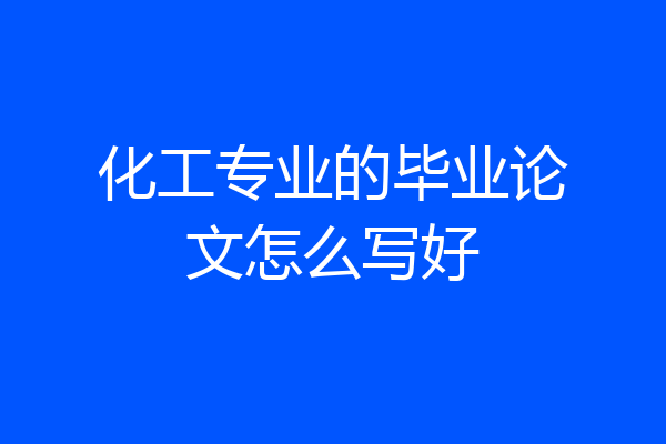 化工专业的毕业论文怎么写好