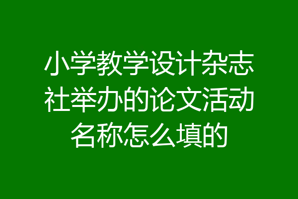 小学教学设计杂志社举办的论文活动名称怎么填的
