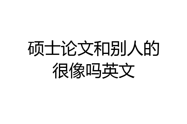 硕士论文和别人的很像吗英文