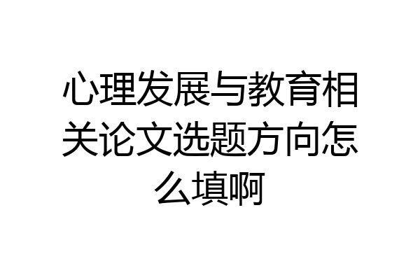 心理发展与教育相关论文选题方向怎么填啊