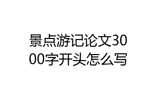 景点游记论文3000字开头怎么写
