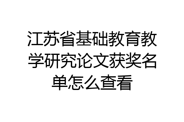 江苏省基础教育教学研究论文获奖名单怎么查看