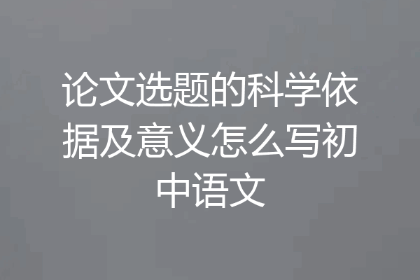 论文选题的科学依据及意义怎么写初中语文
