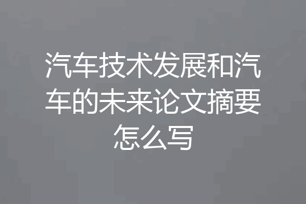 汽车技术发展和汽车的未来论文摘要怎么写