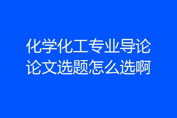 化学化工专业导论论文选题怎么选啊