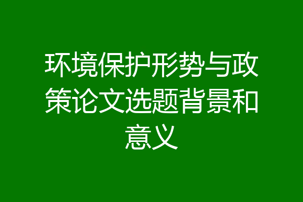 环境保护形势与政策论文选题背景和意义