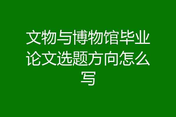 文物与博物馆毕业论文选题方向怎么写