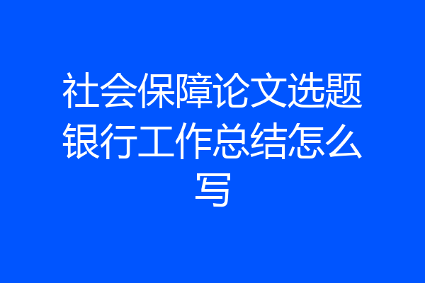 社会保障论文选题银行工作总结怎么写